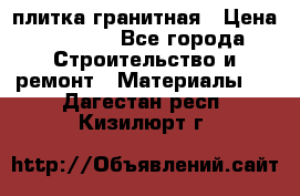 плитка гранитная › Цена ­ 5 000 - Все города Строительство и ремонт » Материалы   . Дагестан респ.,Кизилюрт г.